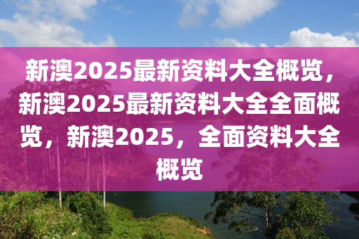 新澳2025年最新版资料,新澳2025年最新资料概览